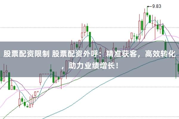 股票配资限制 股票配资外呼：精准获客，高效转化，助力业绩增长！