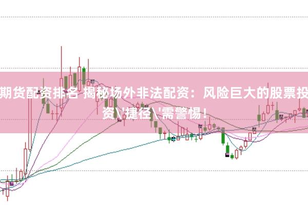 期货配资排名 揭秘场外非法配资：风险巨大的股票投资'捷径'需警惕！