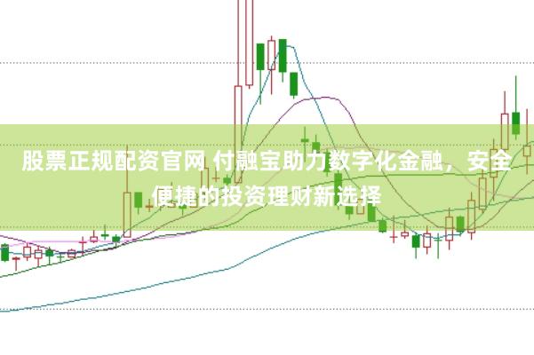 股票正规配资官网 付融宝助力数字化金融，安全便捷的投资理财新选择