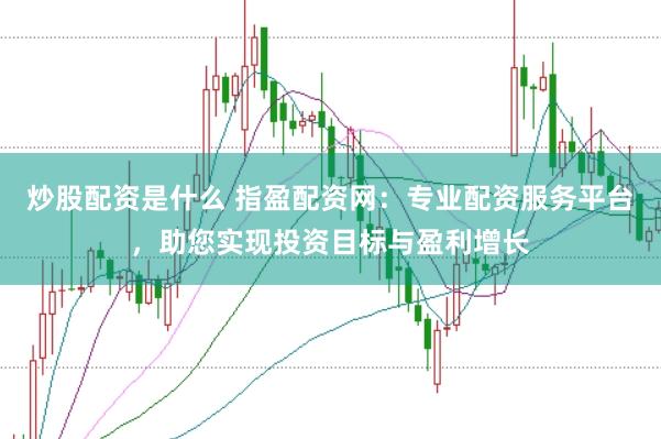 炒股配资是什么 指盈配资网：专业配资服务平台，助您实现投资目标与盈利增长
