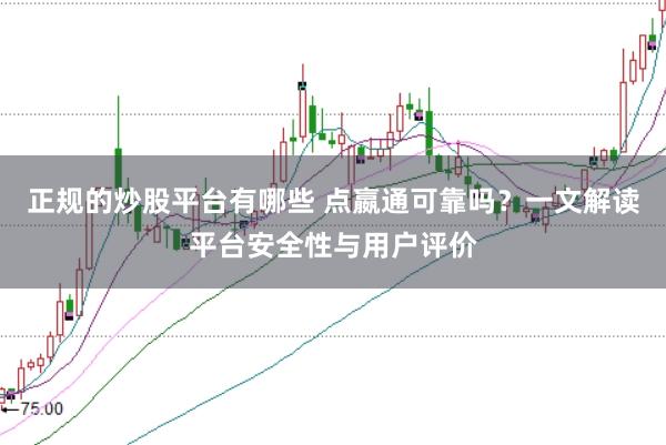 正规的炒股平台有哪些 点嬴通可靠吗？一文解读平台安全性与用户评价