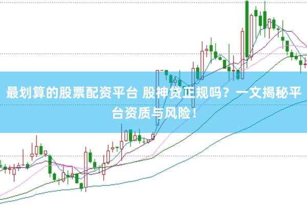 最划算的股票配资平台 股神贷正规吗？一文揭秘平台资质与风险！
