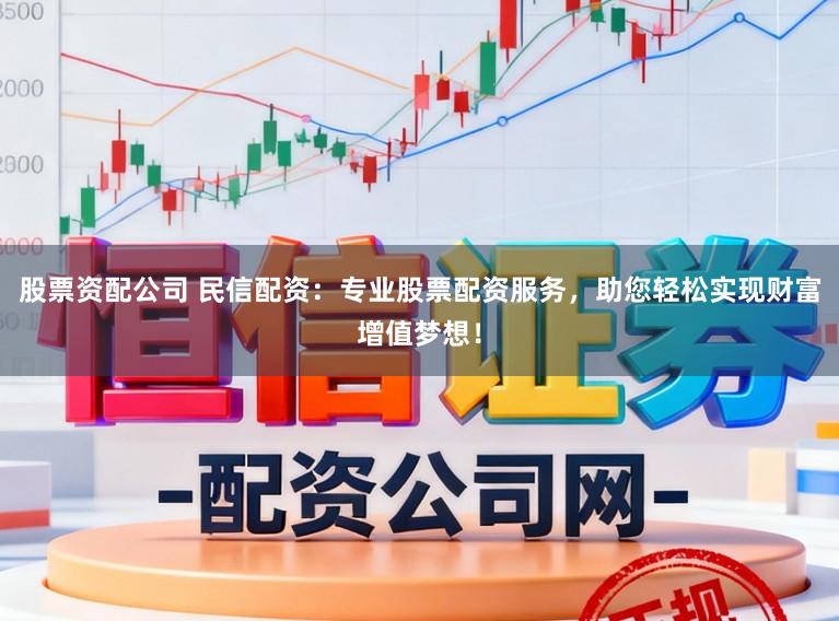股票资配公司 民信配资：专业股票配资服务，助您轻松实现财富增值梦想！