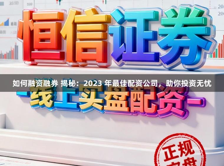 如何融资融券 揭秘：2023 年最佳配资公司，助你投资无忧