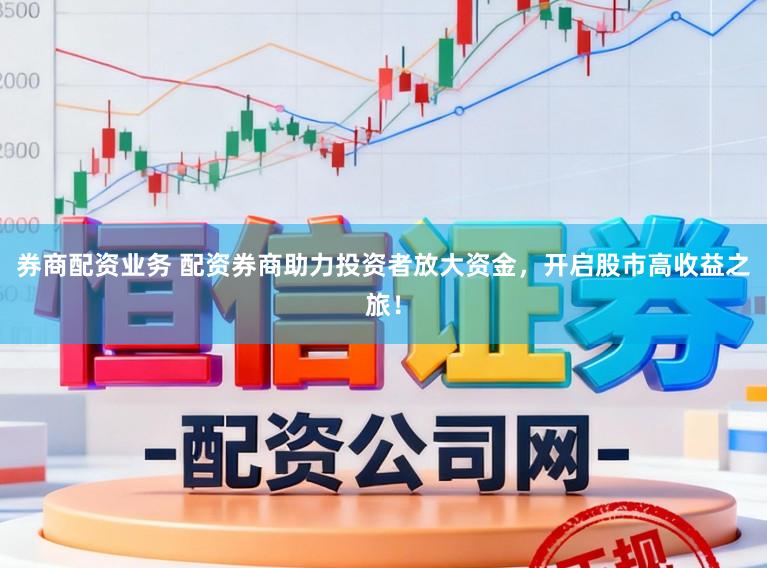 券商配资业务 配资券商助力投资者放大资金，开启股市高收益之旅！