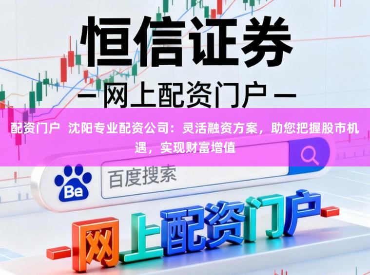 配资门户  沈阳专业配资公司：灵活融资方案，助您把握股市机遇，实现财富增值