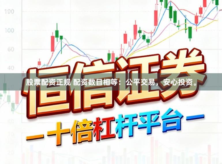 股票配资正规 配资数目相等:公平交易,安心投资。