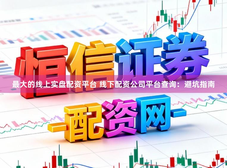 最大的线上实盘配资平台 线下配资公司平台查询：避坑指南