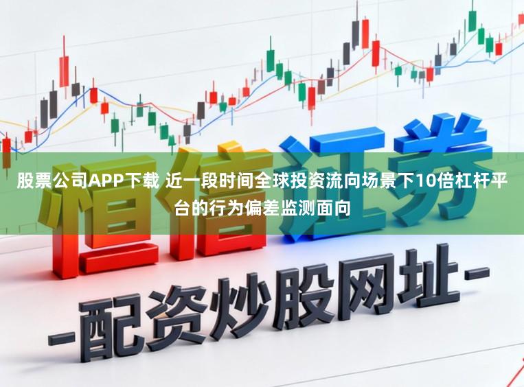 股票公司APP下载 近一段时间全球投资流向场景下10倍杠杆平台的行为偏差监测面向