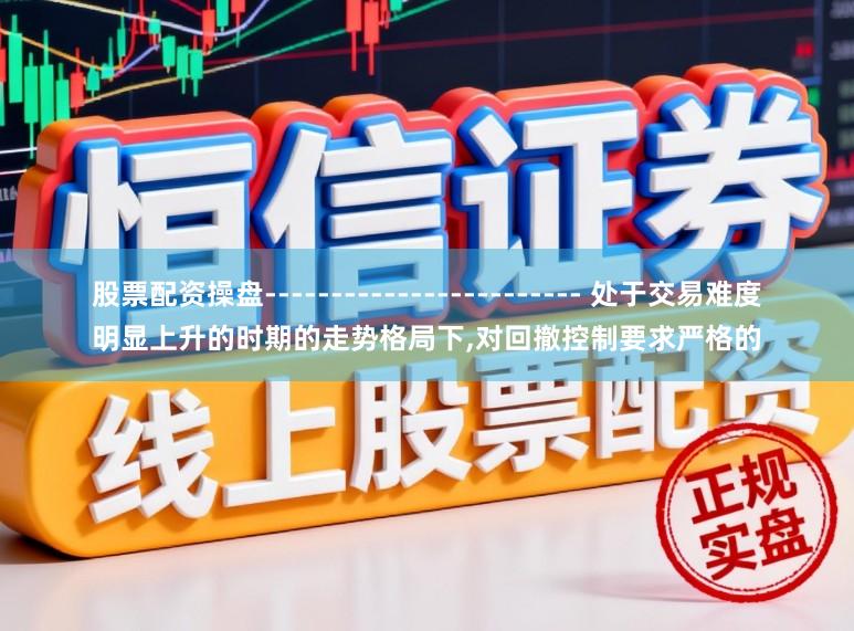 股票配资操盘------------------------ 处于交易难度明显上升的时期的走势格局下,对回撤控制要求严格的