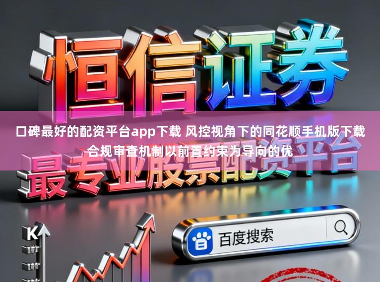 口碑最好的配资平台app下载 风控视角下的同花顺手机版下载合规审查机制以前置约束为导向的优