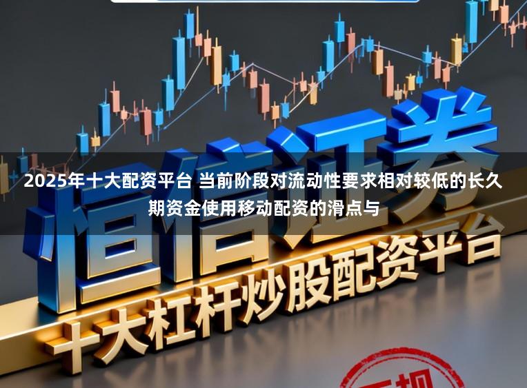 2025年十大配资平台 当前阶段对流动性要求相对较低的长久期资金使用移动配资的滑点与