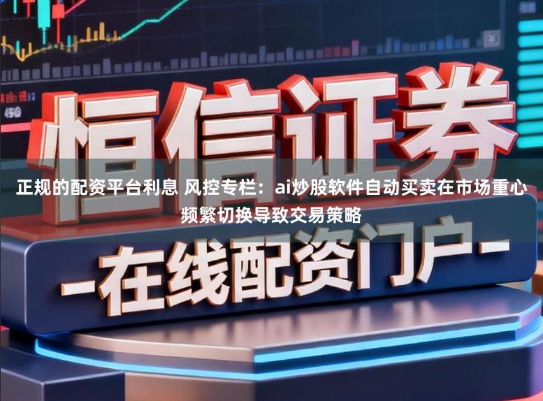 正规的配资平台利息 风控专栏：ai炒股软件自动买卖在市场重心频繁切换导致交易策略