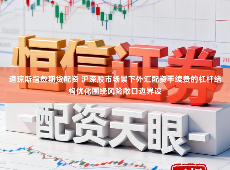 道琼斯指数期货配资 沪深股市场景下外汇配资手续费的杠杆结构优化围绕风险敞口边界设