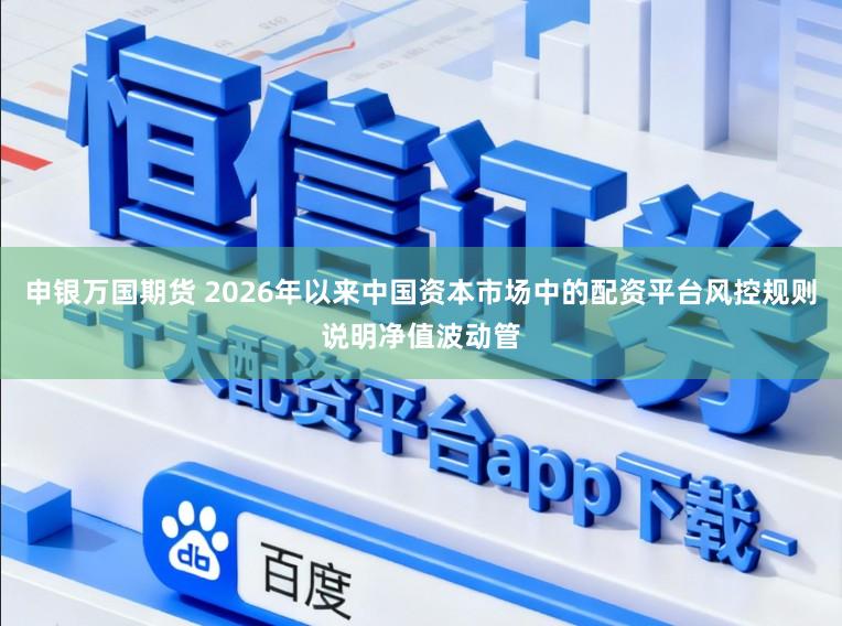 申银万国期货 2026年以来中国资本市场中的配资平台风控规则说明净值波动管