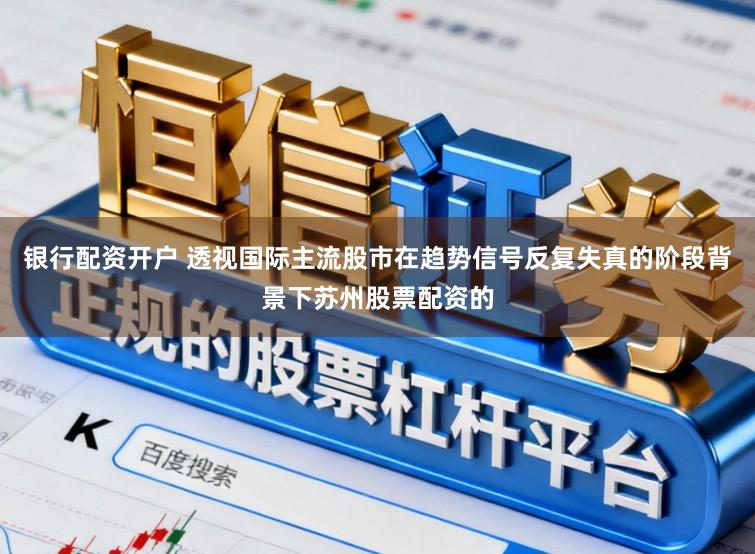 银行配资开户 透视国际主流股市在趋势信号反复失真的阶段背景下苏州股票配资的