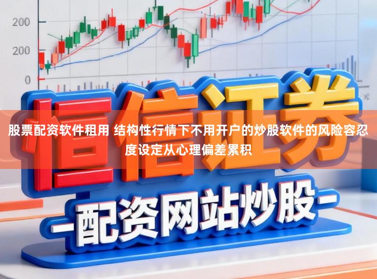 股票配资软件租用 结构性行情下不用开户的炒股软件的风险容忍度设定从心理偏差累积