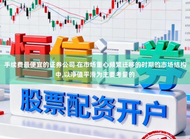 手续费最便宜的证券公司 在市场重心频繁迁移的时期的市场结构中，以净值平滑为主要考量的