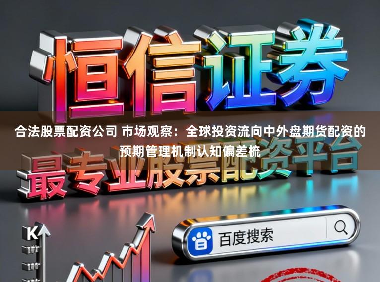 合法股票配资公司 市场观察：全球投资流向中外盘期货配资的预期管理机制认知偏差梳