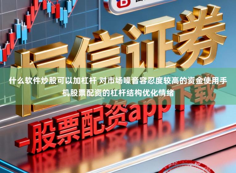 什么软件炒股可以加杠杆 对市场噪音容忍度较高的资金使用手机股票配资的杠杆结构优化情绪