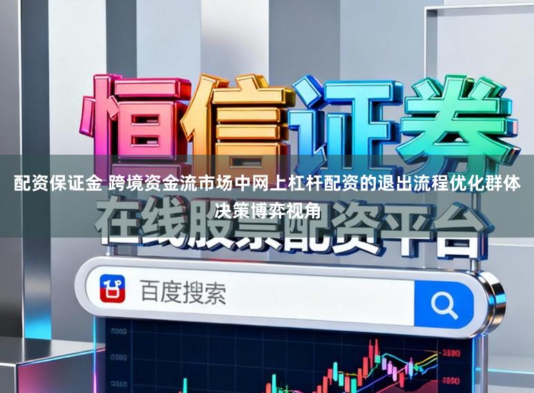 配资保证金 跨境资金流市场中网上杠杆配资的退出流程优化群体决策博弈视角