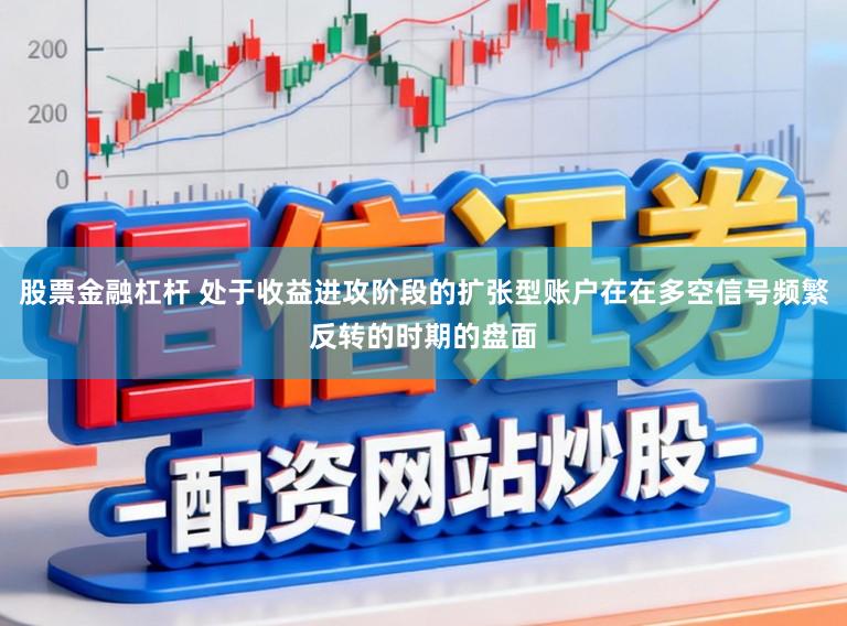 股票金融杠杆 处于收益进攻阶段的扩张型账户在在多空信号频繁反转的时期的盘面