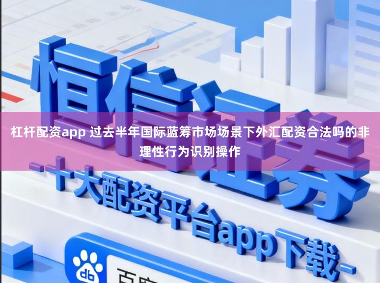 杠杆配资app 过去半年国际蓝筹市场场景下外汇配资合法吗的非理性行为识别操作