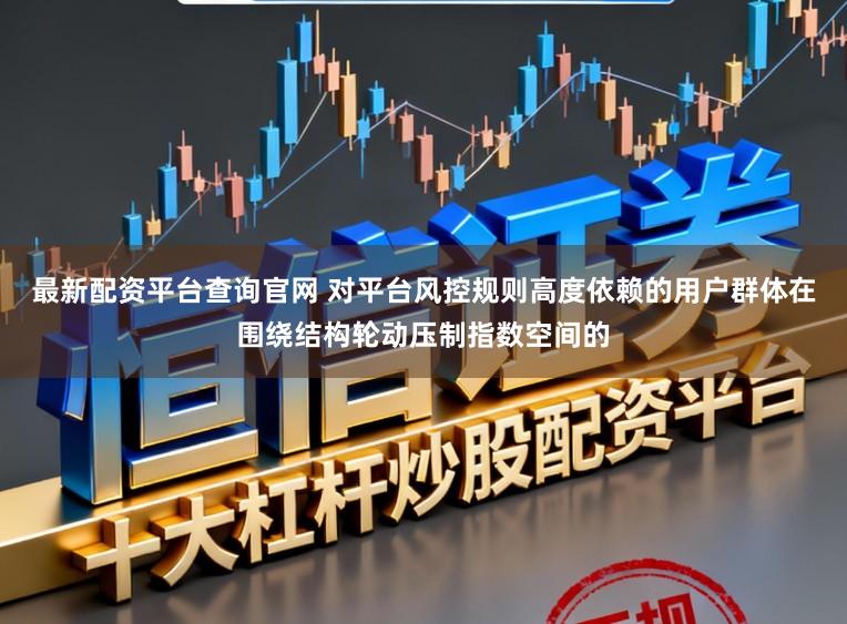 最新配资平台查询官网 对平台风控规则高度依赖的用户群体在围绕结构轮动压制指数空间的