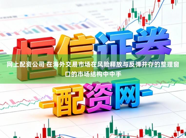 网上配资公司 在海外交易市场在风险释放与反弹并存的整理窗口的市场结构中中手