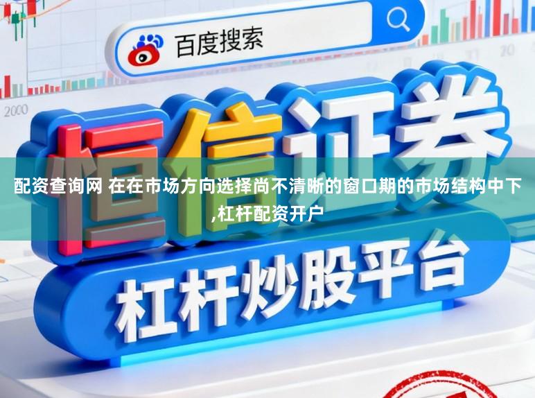 配资查询网 在在市场方向选择尚不清晰的窗口期的市场结构中下，杠杆配资开户