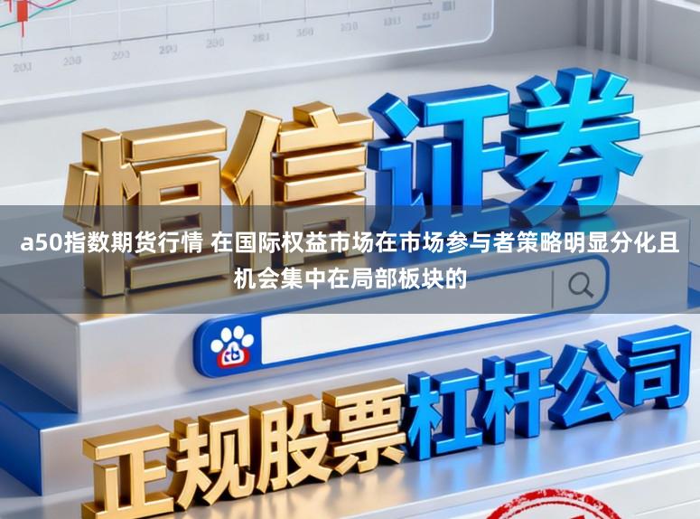 a50指数期货行情 在国际权益市场在市场参与者策略明显分化且机会集中在局部板块的