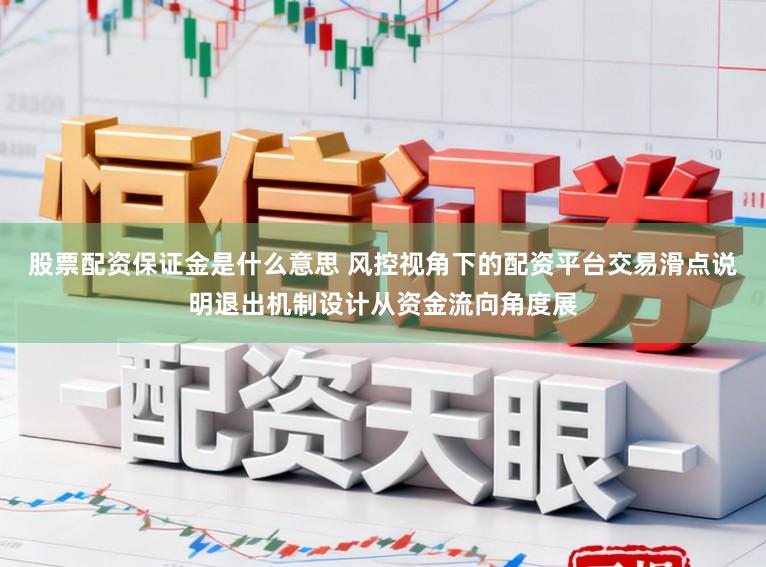 股票配资保证金是什么意思 风控视角下的配资平台交易滑点说明退出机制设计从资金流向角度展
