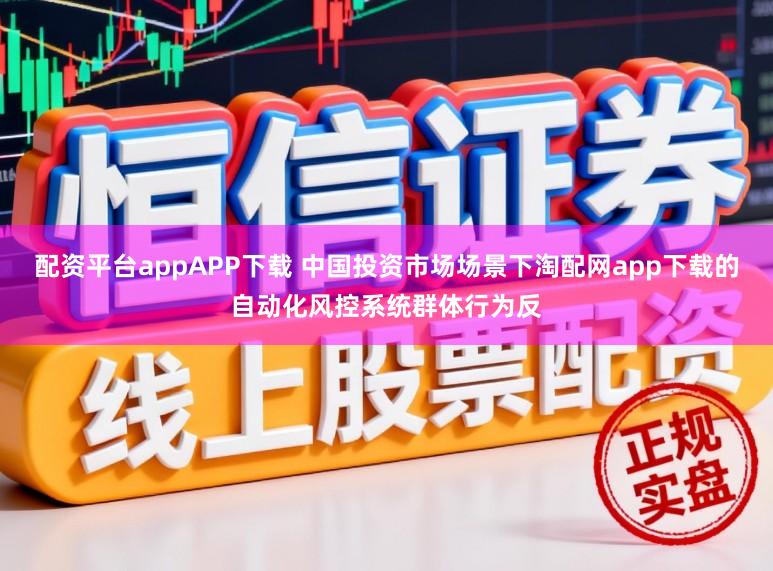 配资平台appAPP下载 中国投资市场场景下淘配网app下载的自动化风控系统群体行为反