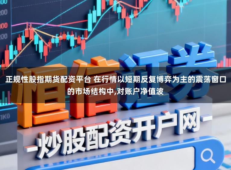 正规性股指期货配资平台 在行情以短期反复博弈为主的震荡窗口的市场结构中，对账户净值波