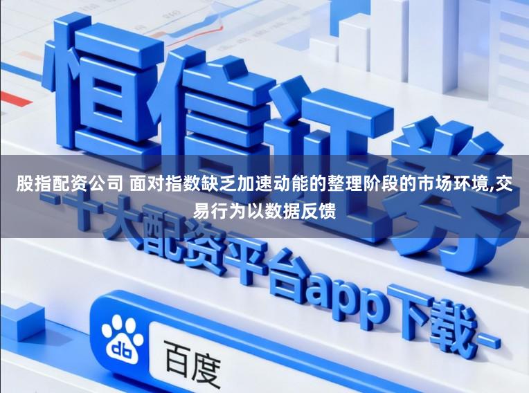股指配资公司 面对指数缺乏加速动能的整理阶段的市场环境,交易行为以数据反馈