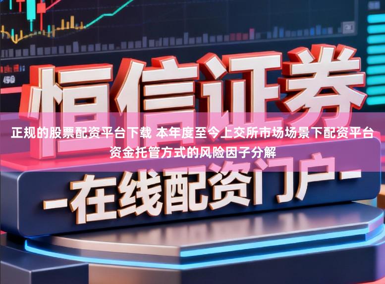 正规的股票配资平台下载 本年度至今上交所市场场景下配资平台资金托管方式的风险因子分解