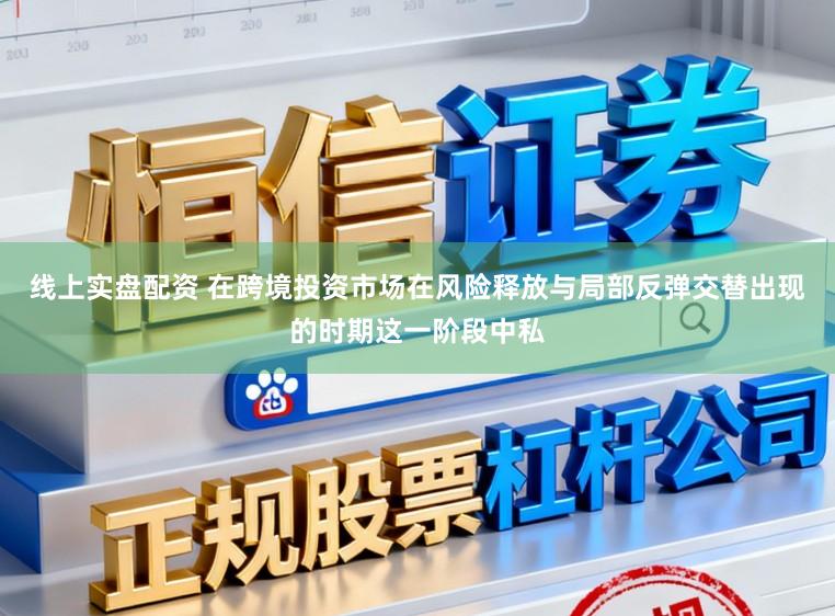 线上实盘配资 在跨境投资市场在风险释放与局部反弹交替出现的时期这一阶段中私