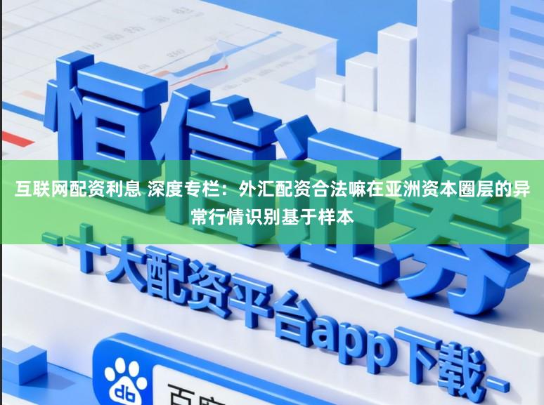 互联网配资利息 深度专栏：外汇配资合法嘛在亚洲资本圈层的异常行情识别基于样本