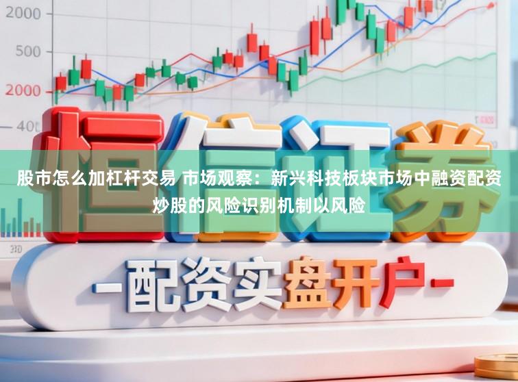 股市怎么加杠杆交易 市场观察：新兴科技板块市场中融资配资炒股的风险识别机制以风险