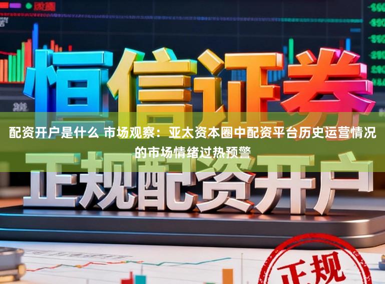 配资开户是什么 市场观察：亚太资本圈中配资平台历史运营情况的市场情绪过热预警
