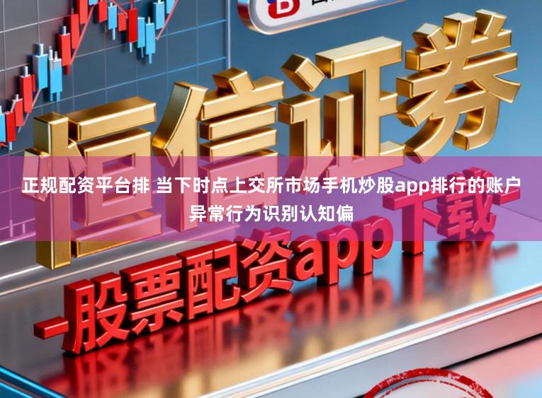 正规配资平台排 当下时点上交所市场手机炒股app排行的账户异常行为识别认知偏
