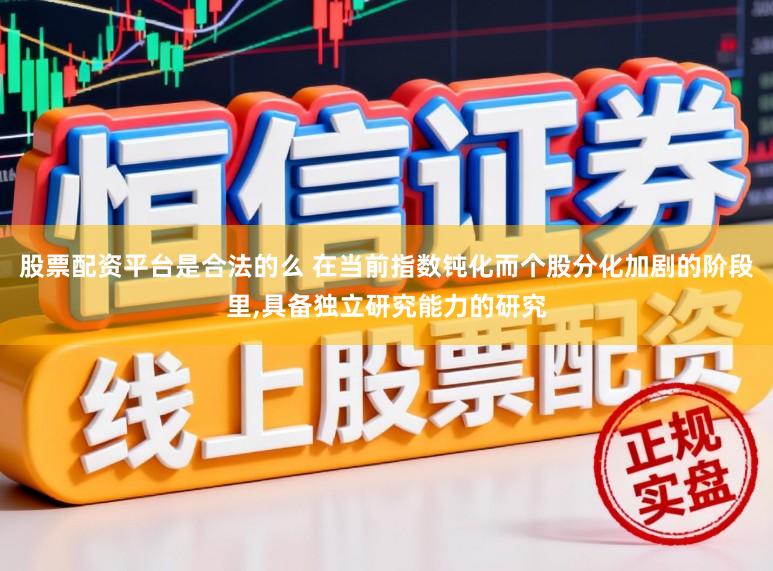 股票配资平台是合法的么 在当前指数钝化而个股分化加剧的阶段里,具备独立研究能力的研究