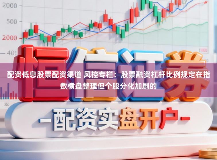 配资低息股票配资渠道 风控专栏：股票融资杠杆比例规定在指数横盘整理但个股分化加剧的