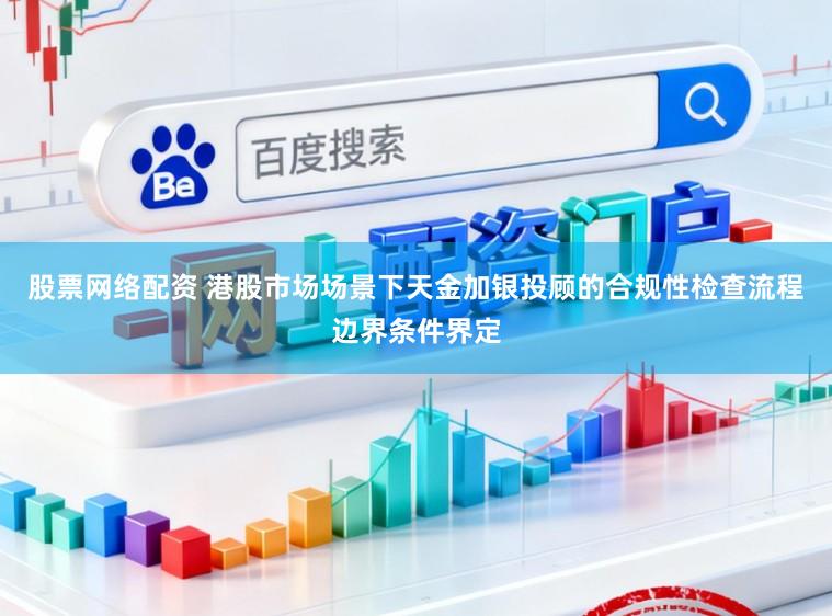 股票网络配资 港股市场场景下天金加银投顾的合规性检查流程边界条件界定