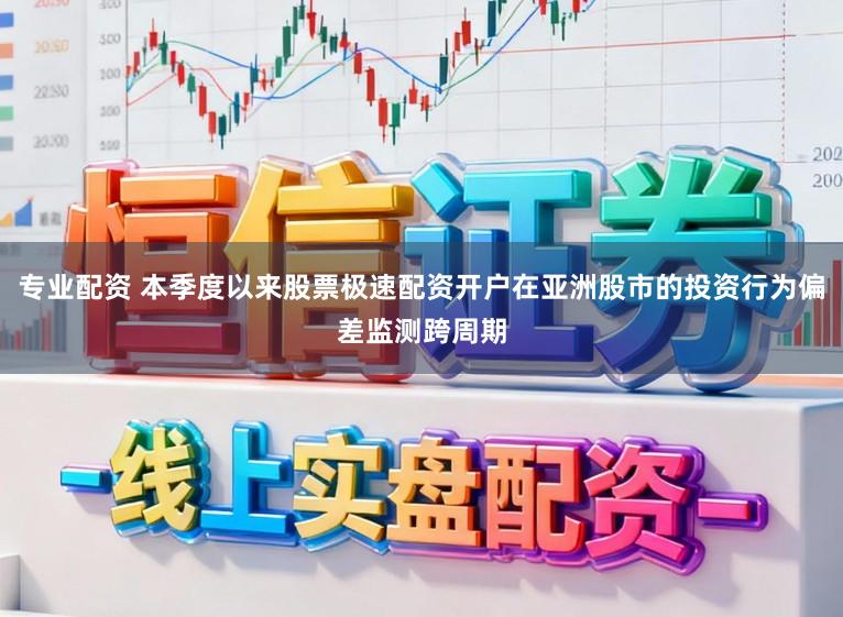 专业配资 本季度以来股票极速配资开户在亚洲股市的投资行为偏差监测跨周期