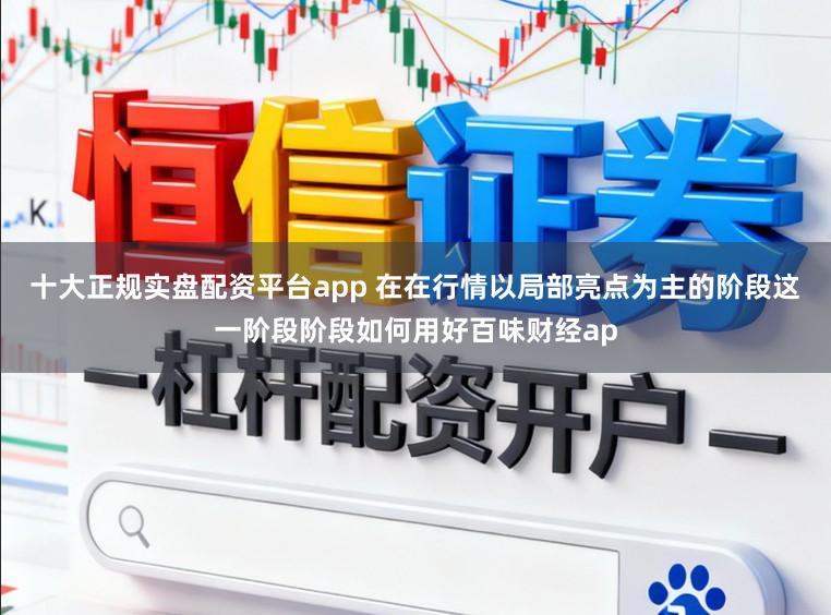 十大正规实盘配资平台app 在在行情以局部亮点为主的阶段这一阶段阶段如何用好百味财经ap