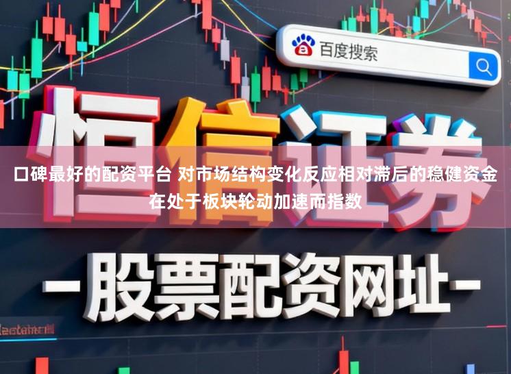 口碑最好的配资平台 对市场结构变化反应相对滞后的稳健资金在处于板块轮动加速而指数