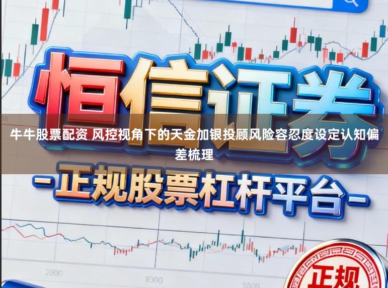 牛牛股票配资 风控视角下的天金加银投顾风险容忍度设定认知偏差梳理