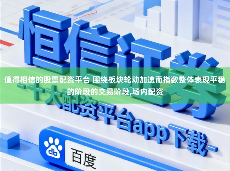 值得相信的股票配资平台 围绕板块轮动加速而指数整体表现平稳的阶段的交易阶段，场内配资