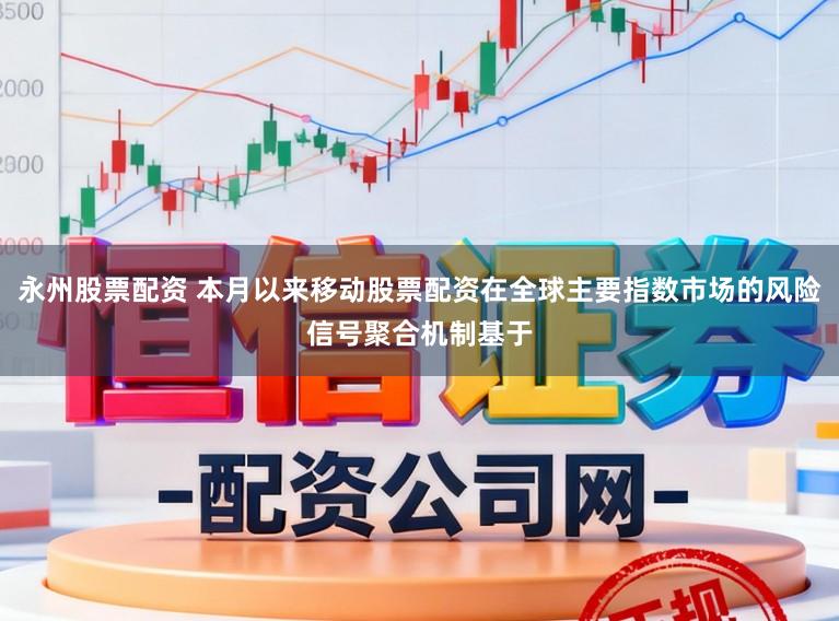 永州股票配资 本月以来移动股票配资在全球主要指数市场的风险信号聚合机制基于